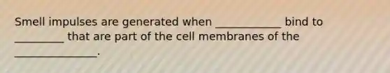 Smell impulses are generated when ____________ bind to _________ that are part of the cell membranes of the _______________.