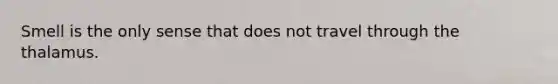 Smell is the only sense that does not travel through the thalamus.