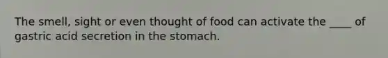 The smell, sight or even thought of food can activate the ____ of gastric acid secretion in the stomach.