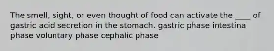 The smell, sight, or even thought of food can activate the ____ of gastric acid secretion in the stomach. gastric phase intestinal phase voluntary phase cephalic phase