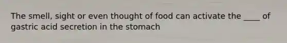 The smell, sight or even thought of food can activate the ____ of gastric acid secretion in the stomach