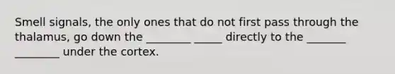 Smell signals, the only ones that do not first pass through the thalamus, go down the ________ _____ directly to the _______ ________ under the cortex.