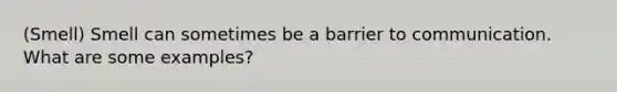 (Smell) Smell can sometimes be a barrier to communication. What are some examples?