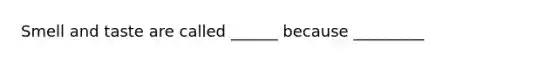 Smell and taste are called ______ because _________