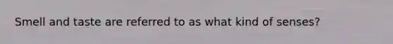 Smell and taste are referred to as what kind of senses?