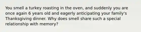 You smell a turkey roasting in the oven, and suddenly you are once again 6 years old and eagerly anticipating your family's Thanksgiving dinner. Why does smell share such a special relationship with memory?