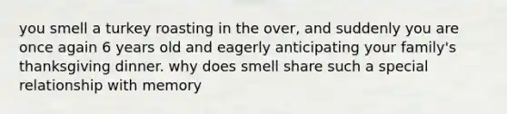 you smell a turkey roasting in the over, and suddenly you are once again 6 years old and eagerly anticipating your family's thanksgiving dinner. why does smell share such a special relationship with memory