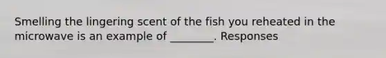 Smelling the lingering scent of the fish you reheated in the microwave is an example of ________. Responses