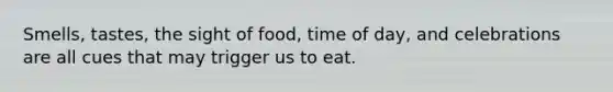 Smells, tastes, the sight of food, time of day, and celebrations are all cues that may trigger us to eat.