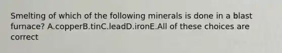 Smelting of which of the following minerals is done in a blast furnace? A.copperB.tinC.leadD.ironE.All of these choices are correct