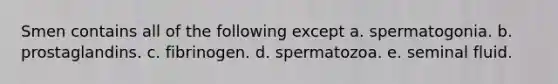 Smen contains all of the following except a. spermatogonia. b. prostaglandins. c. fibrinogen. d. spermatozoa. e. seminal fluid.