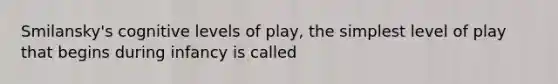 Smilansky's cognitive levels of play, the simplest level of play that begins during infancy is called