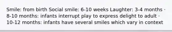 Smile: from birth Social smile: 6-10 weeks Laughter: 3-4 months · 8-10 months: infants interrupt play to express delight to adult · 10-12 months: infants have several smiles which vary in context