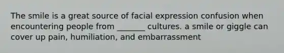 The smile is a great source of facial expression confusion when encountering people from _______ cultures. a smile or giggle can cover up pain, humiliation, and embarrassment