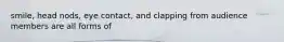 smile, head nods, eye contact, and clapping from audience members are all forms of