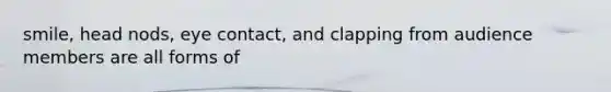 smile, head nods, eye contact, and clapping from audience members are all forms of