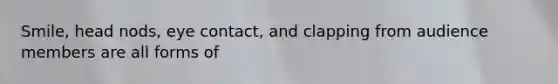 Smile, head nods, eye contact, and clapping from audience members are all forms of