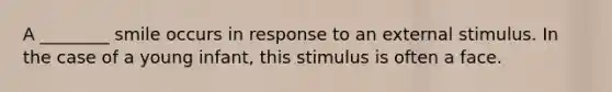 A ________ smile occurs in response to an external stimulus. In the case of a young infant, this stimulus is often a face.