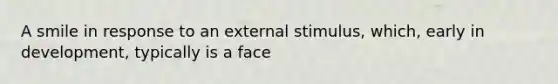 A smile in response to an external stimulus, which, early in development, typically is a face