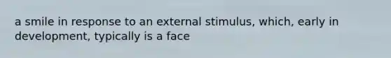 a smile in response to an external stimulus, which, early in development, typically is a face