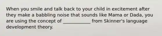 When you smile and talk back to your child in excitement after they make a babbling noise that sounds like Mama or Dada, you are using the concept of ____________ from Skinner's language development theory.