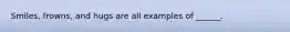Smiles, frowns, and hugs are all examples of ______.