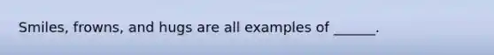 Smiles, frowns, and hugs are all examples of ______.