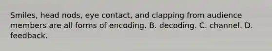 Smiles, head nods, eye contact, and clapping from audience members are all forms of encoding. B. decoding. C. channel. D. feedback.