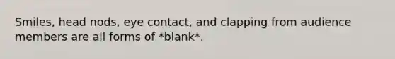 Smiles, head nods, eye contact, and clapping from audience members are all forms of *blank*.