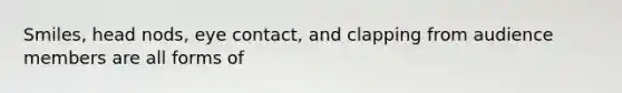 Smiles, head nods, <a href='https://www.questionai.com/knowledge/kAz0luJCe1-eye-contact' class='anchor-knowledge'>eye contact</a>, and clapping from audience members are all forms of