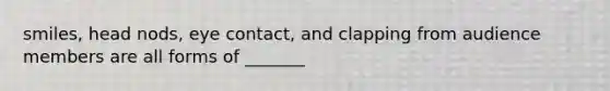 smiles, head nods, eye contact, and clapping from audience members are all forms of _______