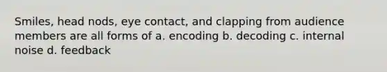 Smiles, head nods, eye contact, and clapping from audience members are all forms of a. encoding b. decoding c. internal noise d. feedback