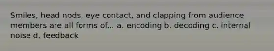 Smiles, head nods, <a href='https://www.questionai.com/knowledge/kAz0luJCe1-eye-contact' class='anchor-knowledge'>eye contact</a>, and clapping from audience members are all forms of... a. encoding b. decoding c. internal noise d. feedback