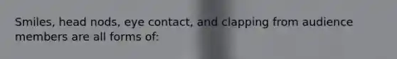 Smiles, head nods, <a href='https://www.questionai.com/knowledge/kAz0luJCe1-eye-contact' class='anchor-knowledge'>eye contact</a>, and clapping from audience members are all forms of: