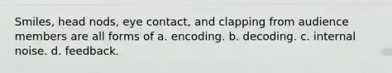 Smiles, head nods, eye contact, and clapping from audience members are all forms of a. encoding. b. decoding. c. internal noise. d. feedback.