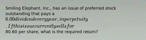 Smiling Elephant, Inc., has an issue of preferred stock outstanding that pays a 6.00 dividend every year, in perpetuity. If this issue currently sells for80.60 per share, what is the required return?