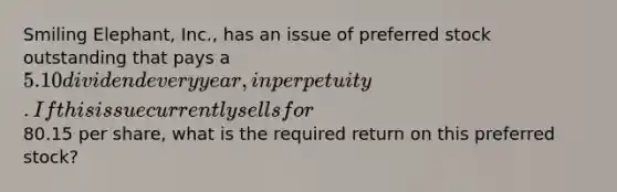 Smiling Elephant, Inc., has an issue of preferred stock outstanding that pays a 5.10 dividend every year, in perpetuity. If this issue currently sells for80.15 per share, what is the required return on this preferred stock?