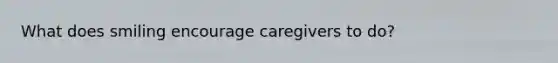 What does smiling encourage caregivers to do?