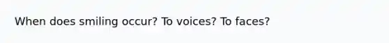 When does smiling occur? To voices? To faces?