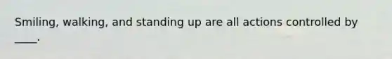 Smiling, walking, and standing up are all actions controlled by ____.