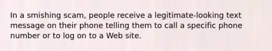 In a smishing scam, people receive a legitimate-looking text message on their phone telling them to call a specific phone number or to log on to a Web site.