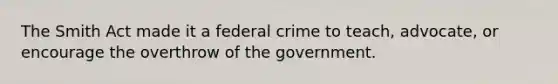 The Smith Act made it a federal crime to teach, advocate, or encourage the overthrow of the government.