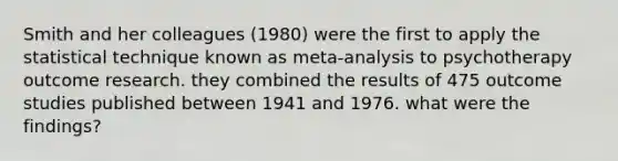 Smith and her colleagues (1980) were the first to apply the statistical technique known as meta-analysis to psychotherapy outcome research. they combined the results of 475 outcome studies published between 1941 and 1976. what were the findings?