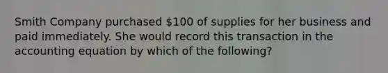 Smith Company purchased 100 of supplies for her business and paid immediately. She would record this transaction in the accounting equation by which of the following?