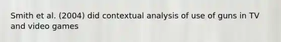 Smith et al. (2004) did contextual analysis of use of guns in TV and video games