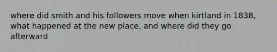 where did smith and his followers move when kirtland in 1838, what happened at the new place, and where did they go afterward