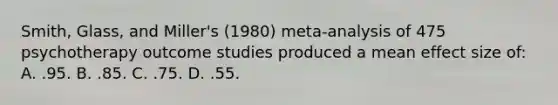 Smith, Glass, and Miller's (1980) meta-analysis of 475 psychotherapy outcome studies produced a mean effect size of: A. .95. B. .85. C. .75. D. .55.