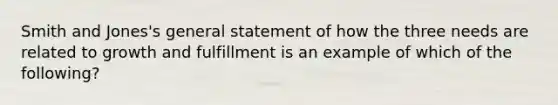 Smith and Jones's general statement of how the three needs are related to growth and fulfillment is an example of which of the following?