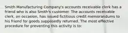 Smith Manufacturing Company's accounts receivable clerk has a friend who is also Smith's customer. The accounts receivable clerk, on occasion, has issued fictitious credit memorandums to his friend for goods supposedly returned. The most effective procedure for preventing this activity is to: