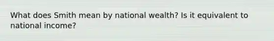 What does Smith mean by national wealth? Is it equivalent to national income?